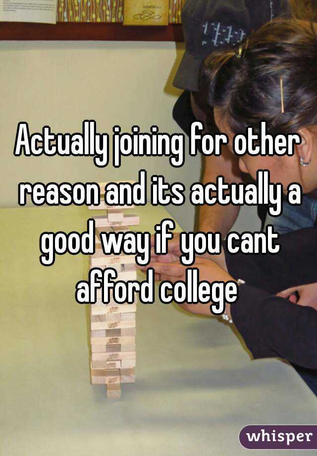 Actually joining for other reason and its actually a good way if you cant afford college 