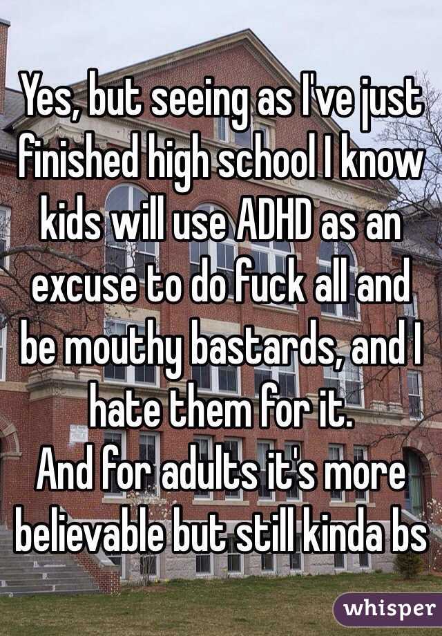 Yes, but seeing as I've just finished high school I know kids will use ADHD as an excuse to do fuck all and be mouthy bastards, and I hate them for it.
And for adults it's more believable but still kinda bs