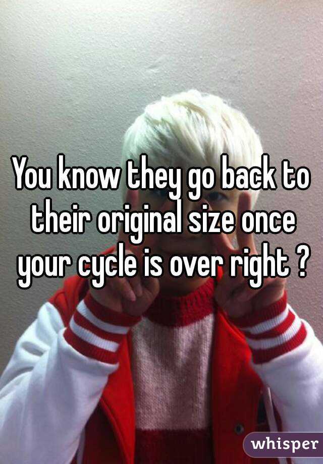 You know they go back to their original size once your cycle is over right ?