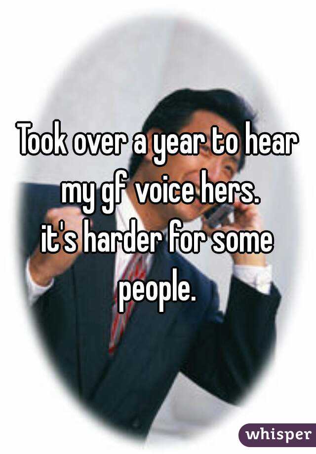 Took over a year to hear my gf voice hers.
it's harder for some people. 