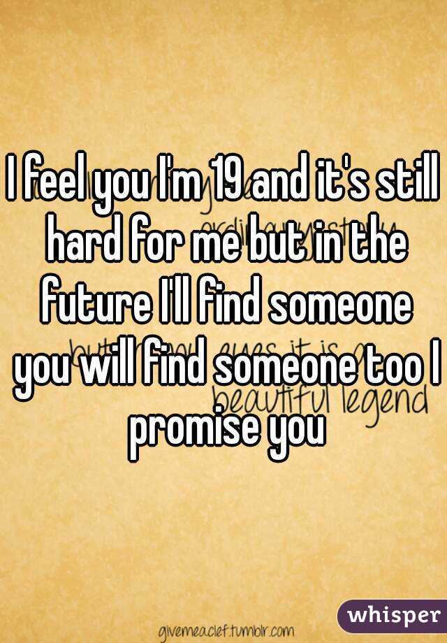 I feel you I'm 19 and it's still hard for me but in the future I'll find someone you will find someone too I promise you