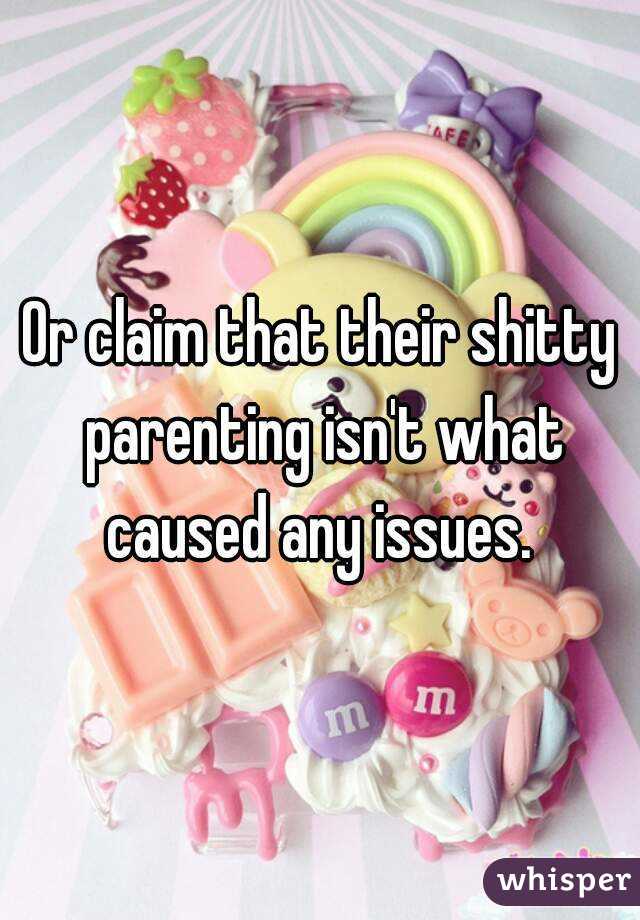 Or claim that their shitty parenting isn't what caused any issues. 