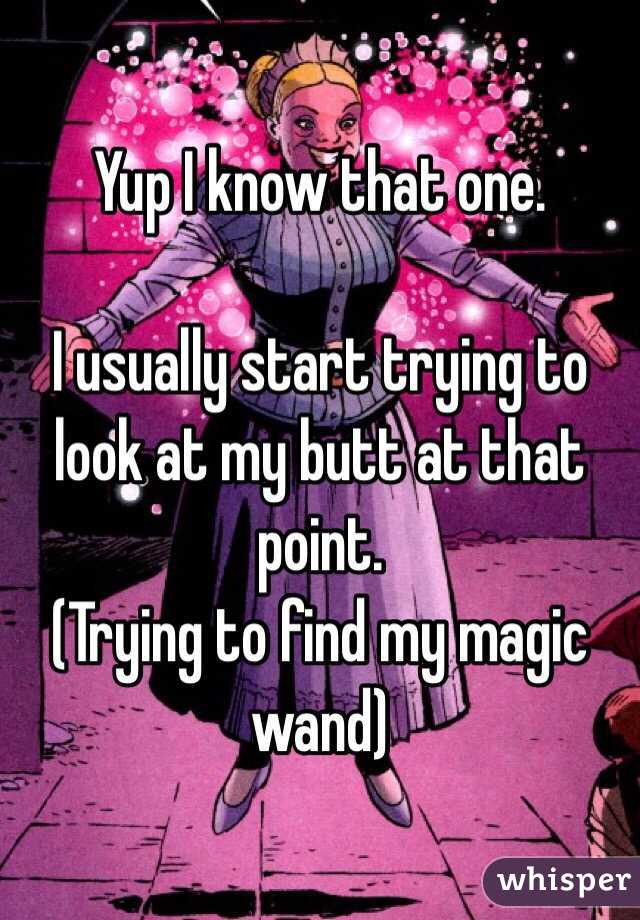Yup I know that one. 

I usually start trying to look at my butt at that point. 
(Trying to find my magic wand)