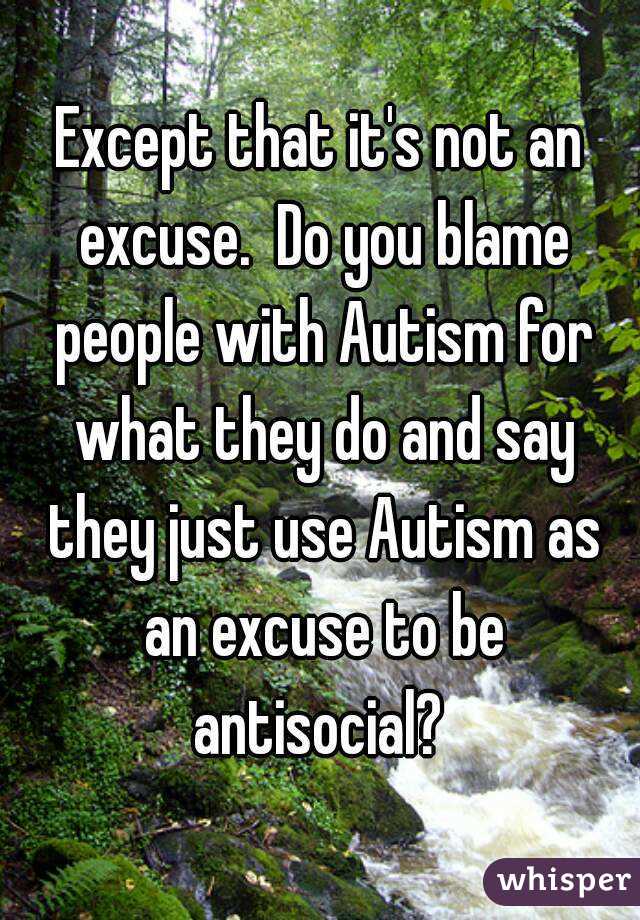 Except that it's not an excuse.  Do you blame people with Autism for what they do and say they just use Autism as an excuse to be antisocial? 