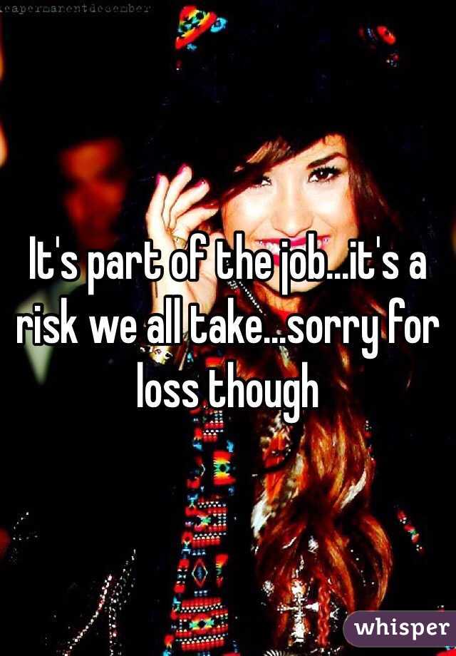 It's part of the job...it's a risk we all take...sorry for loss though
