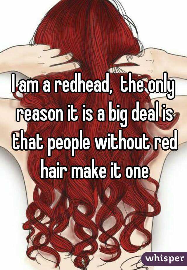 I am a redhead,  the only reason it is a big deal is that people without red hair make it one