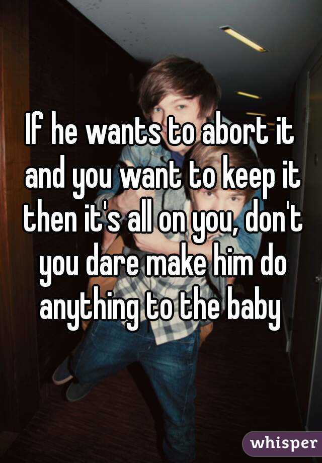 If he wants to abort it and you want to keep it then it's all on you, don't you dare make him do anything to the baby 