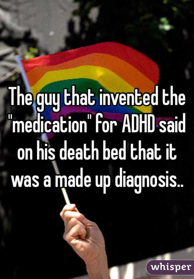 The guy that invented the "medication" for ADHD said on his death bed that it was a made up diagnosis..