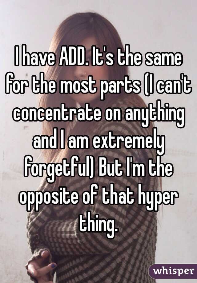 I have ADD. It's the same for the most parts (I can't concentrate on anything and I am extremely forgetful) But I'm the opposite of that hyper thing.