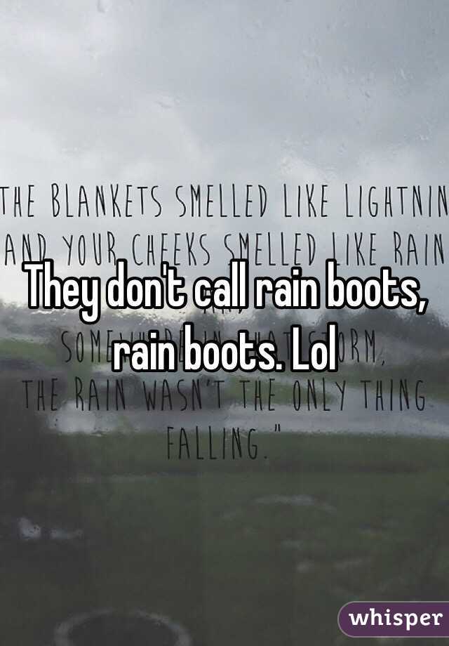 They don't call rain boots, rain boots. Lol