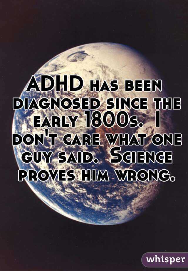 ADHD has been diagnosed since the early 1800s.  I don't care what one guy said.  Science proves him wrong.
