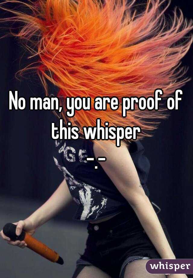 No man, you are proof of this whisper 
-.-