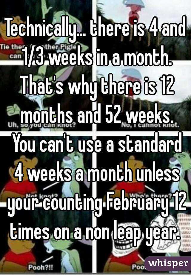 Technically... there is 4 and 1/3 weeks in a month. That's why there is 12 months and 52 weeks. You can't use a standard 4 weeks a month unless your counting February 12 times on a non leap year. 