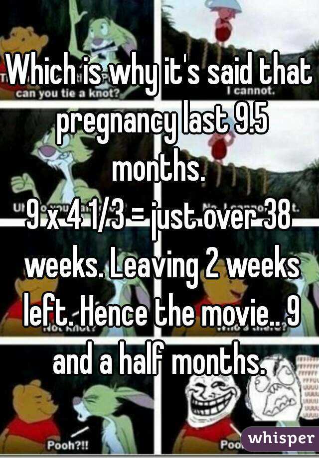 Which is why it's said that pregnancy last 9.5 months. 
9 x 4 1/3 = just over 38 weeks. Leaving 2 weeks left. Hence the movie.. 9 and a half months. 