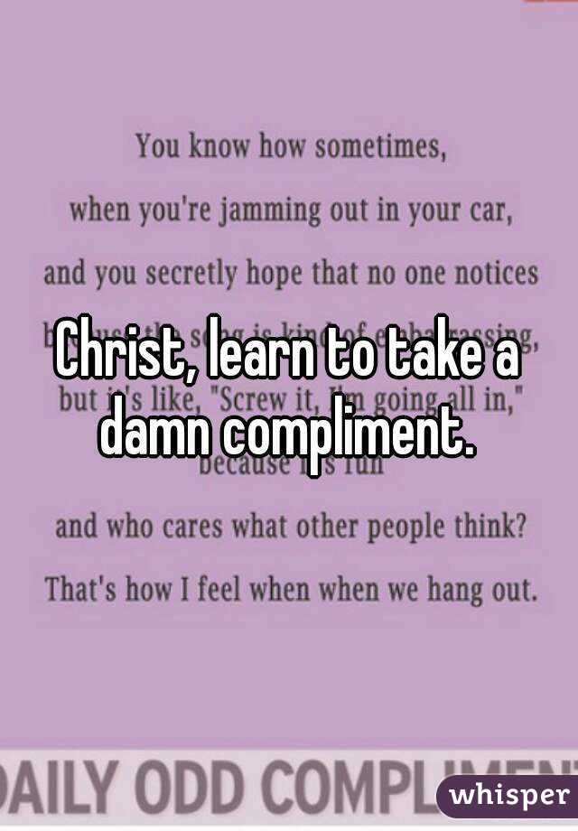 Christ, learn to take a damn compliment. 