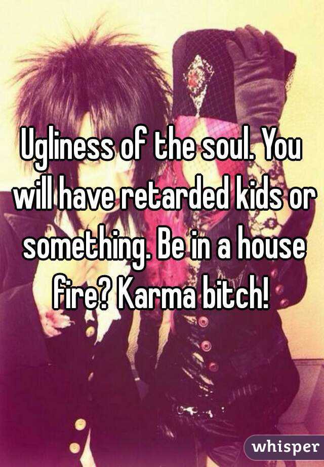 Ugliness of the soul. You will have retarded kids or something. Be in a house fire? Karma bitch! 
