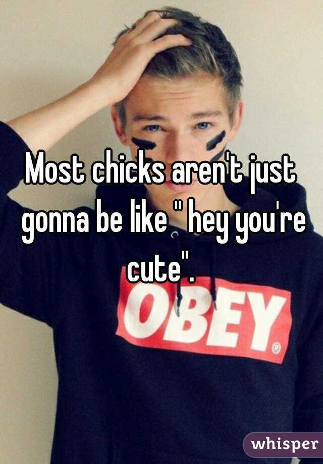 Most chicks aren't just gonna be like " hey you're cute". 