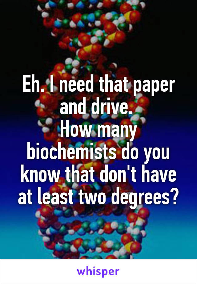 Eh. I need that paper and drive. 
How many biochemists do you know that don't have at least two degrees?