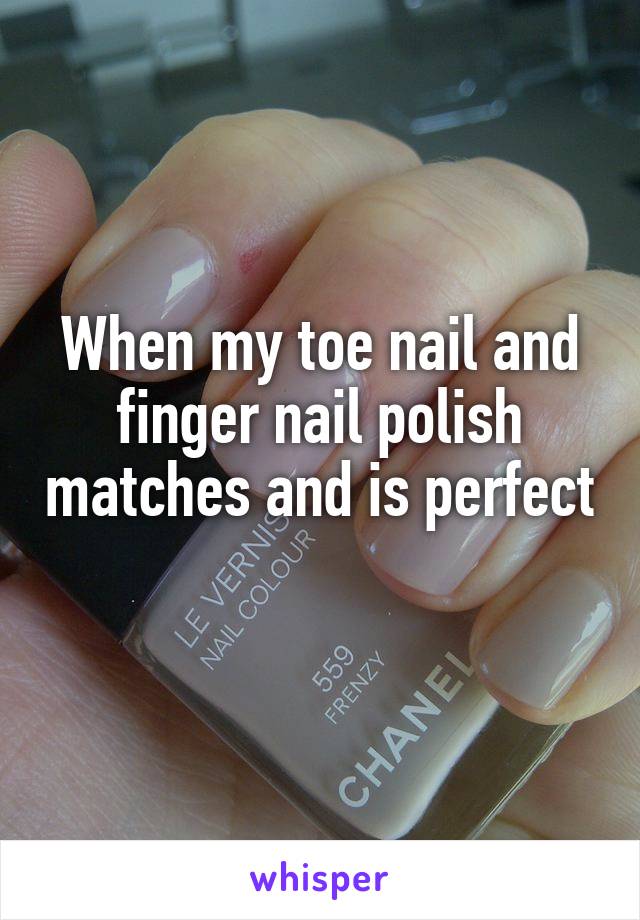 When my toe nail and finger nail polish matches and is perfect 