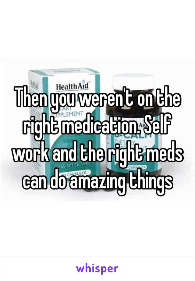 Then you weren't on the right medication. Self work and the right meds can do amazing things 