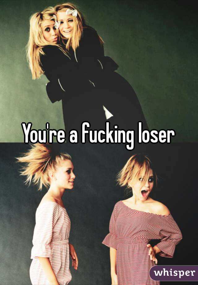You're a fucking loser