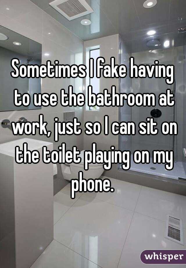 Sometimes I fake having to use the bathroom at work, just so I can sit on the toilet playing on my phone. 