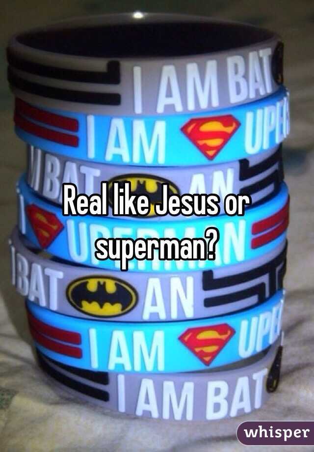 Real like Jesus or superman?