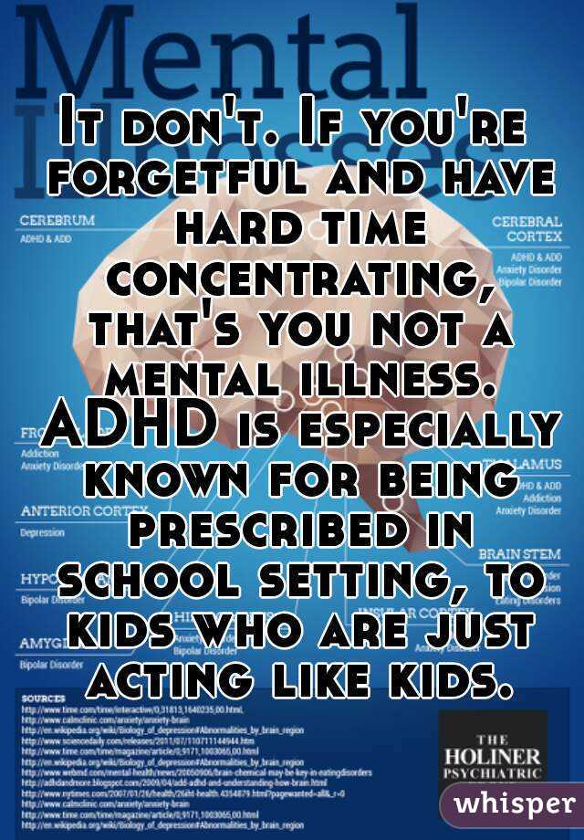 It don't. If you're forgetful and have hard time concentrating, that's you not a mental illness. ADHD is especially known for being prescribed in school setting, to kids who are just acting like kids.