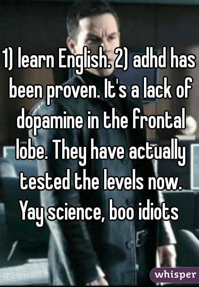 1) learn English. 2) adhd has been proven. It's a lack of dopamine in the frontal lobe. They have actually tested the levels now. Yay science, boo idiots 