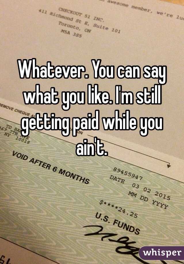 Whatever. You can say what you like. I'm still getting paid while you ain't. 