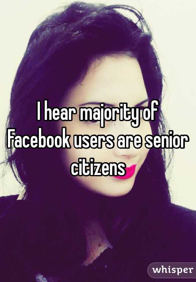 I hear majority of Facebook users are senior citizens 