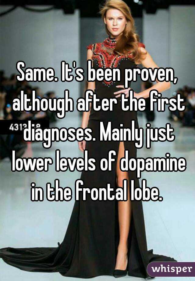 Same. It's been proven, although after the first diagnoses. Mainly just lower levels of dopamine in the frontal lobe. 