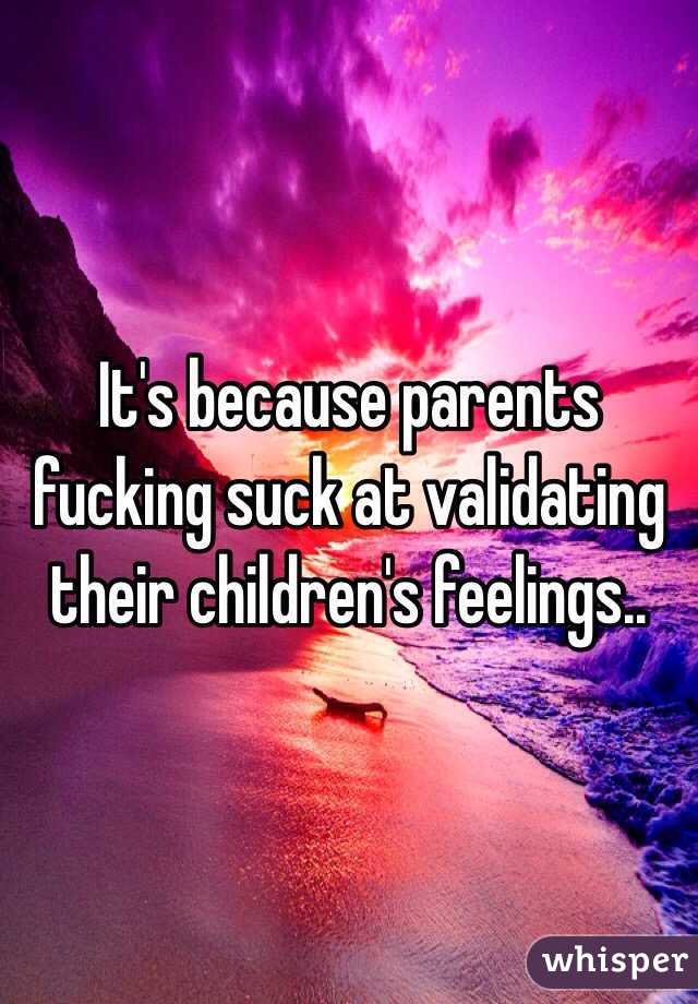 It's because parents fucking suck at validating their children's feelings..