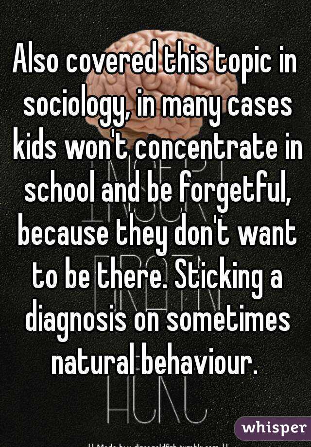 Also covered this topic in sociology, in many cases kids won't concentrate in school and be forgetful, because they don't want to be there. Sticking a diagnosis on sometimes natural behaviour. 