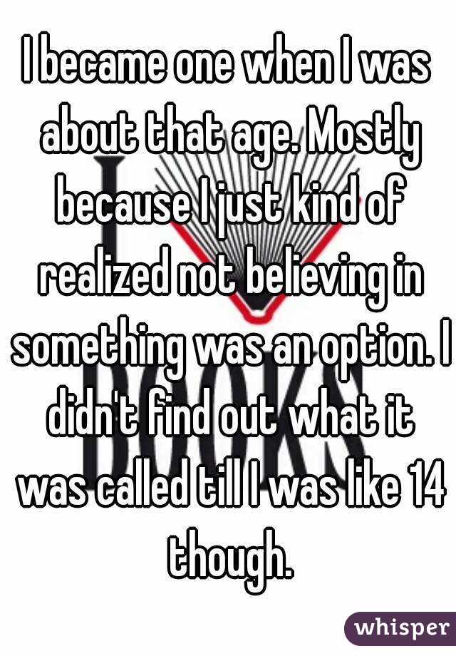 I became one when I was about that age. Mostly because I just kind of realized not believing in something was an option. I didn't find out what it was called till I was like 14 though.