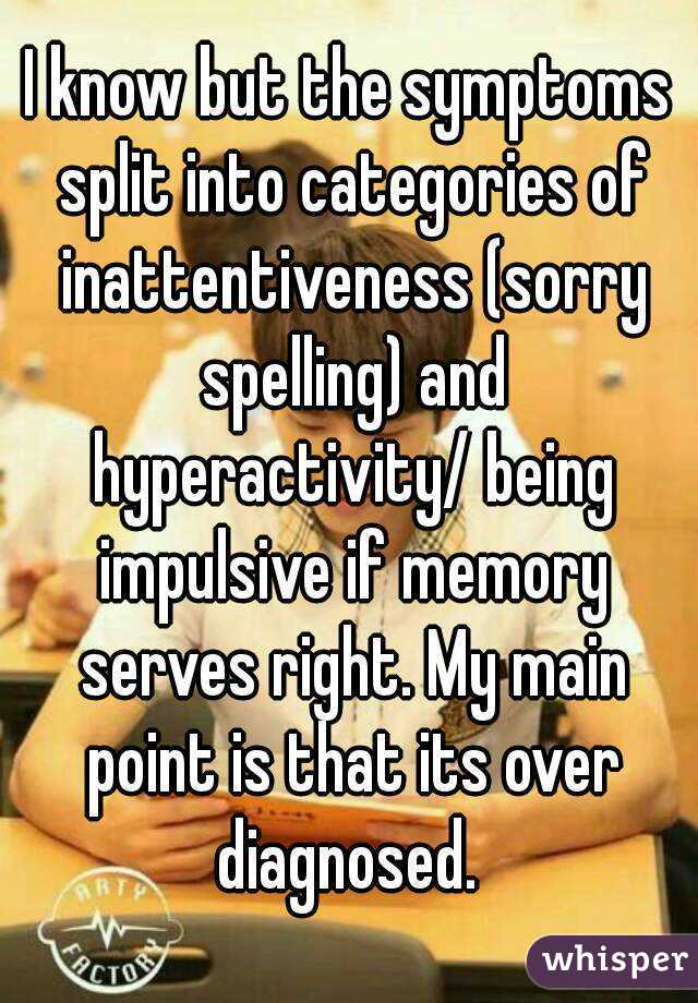 I know but the symptoms split into categories of inattentiveness (sorry spelling) and hyperactivity/ being impulsive if memory serves right. My main point is that its over diagnosed. 