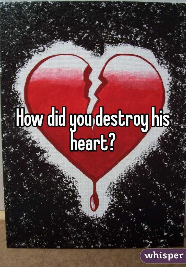 How did you destroy his heart?
