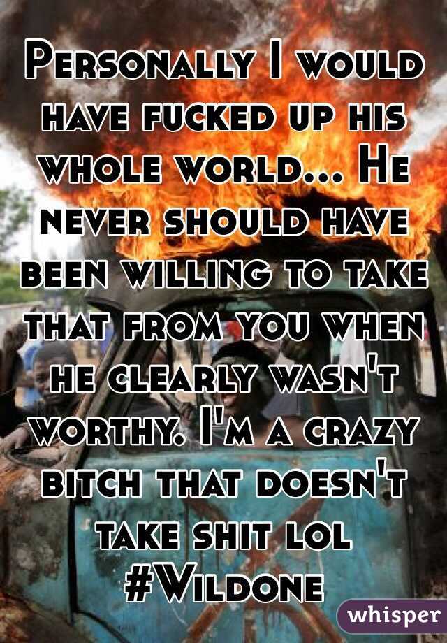 Personally I would have fucked up his whole world... He never should have been willing to take that from you when he clearly wasn't worthy. I'm a crazy bitch that doesn't take shit lol #Wildone 