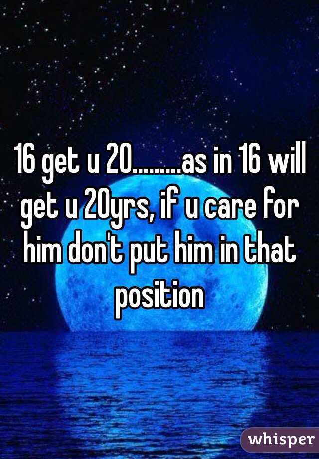 16 get u 20.........as in 16 will get u 20yrs, if u care for him don't put him in that position 