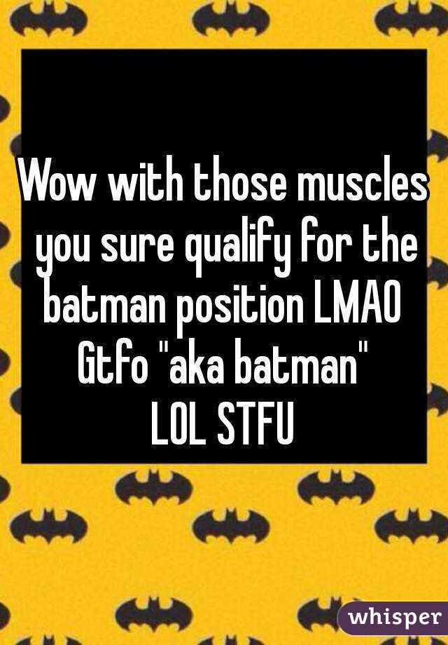 Wow with those muscles you sure qualify for the batman position LMAO 
Gtfo "aka batman"
LOL STFU