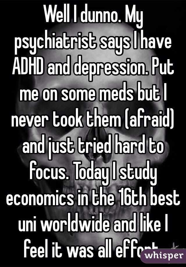 Well I dunno. My psychiatrist says I have ADHD and depression. Put me on some meds but I never took them (afraid) and just tried hard to focus. Today I study economics in the 16th best uni worldwide and like I feel it was all effort.
