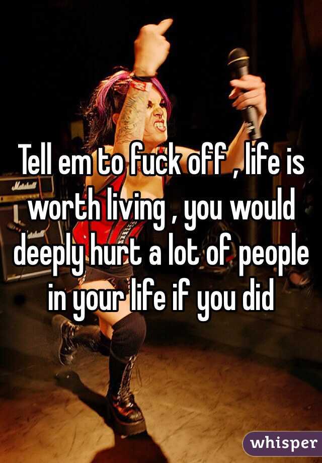 Tell em to fuck off , life is worth living , you would deeply hurt a lot of people in your life if you did 