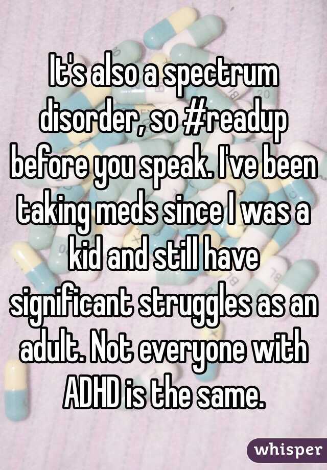 It's also a spectrum disorder, so #readup before you speak. I've been taking meds since I was a kid and still have significant struggles as an adult. Not everyone with ADHD is the same. 