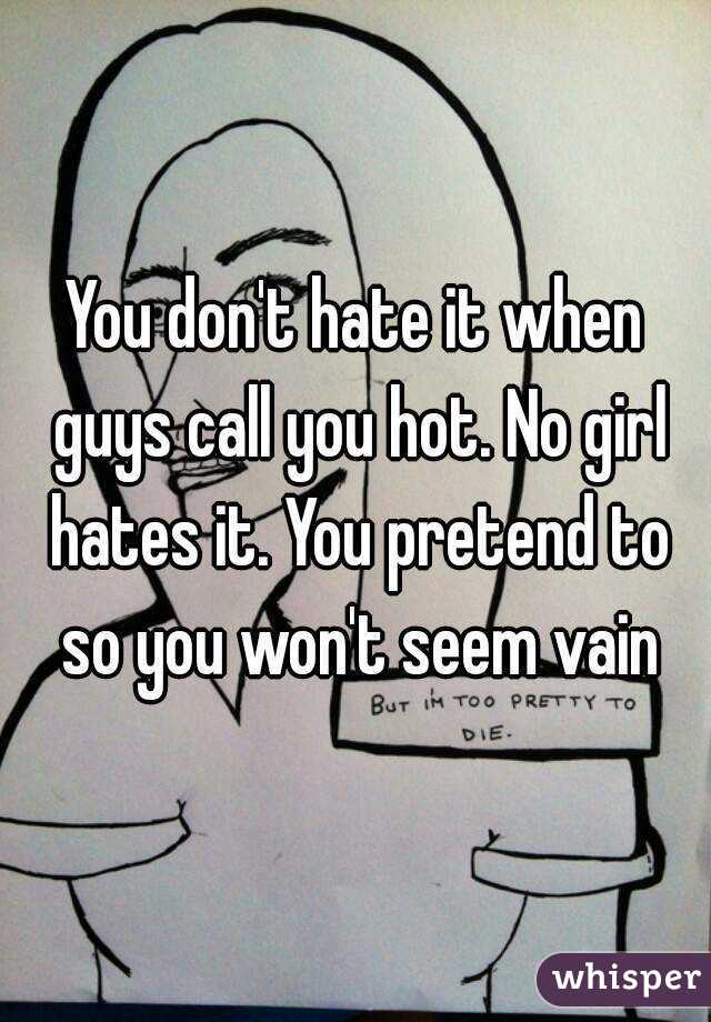 You don't hate it when guys call you hot. No girl hates it. You pretend to so you won't seem vain