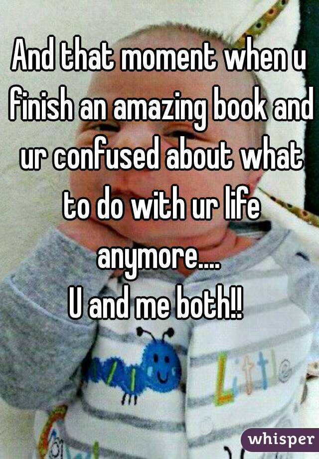And that moment when u finish an amazing book and ur confused about what to do with ur life anymore.... 
U and me both!! 