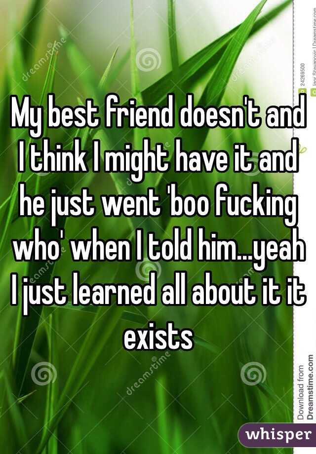 My best friend doesn't and I think I might have it and he just went 'boo fucking who' when I told him...yeah I just learned all about it it exists