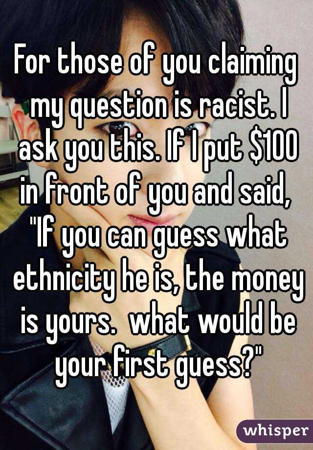 For those of you claiming my question is racist. I ask you this. If I put $100 in front of you and said,  "If you can guess what ethnicity he is, the money is yours.  what would be your first guess?"