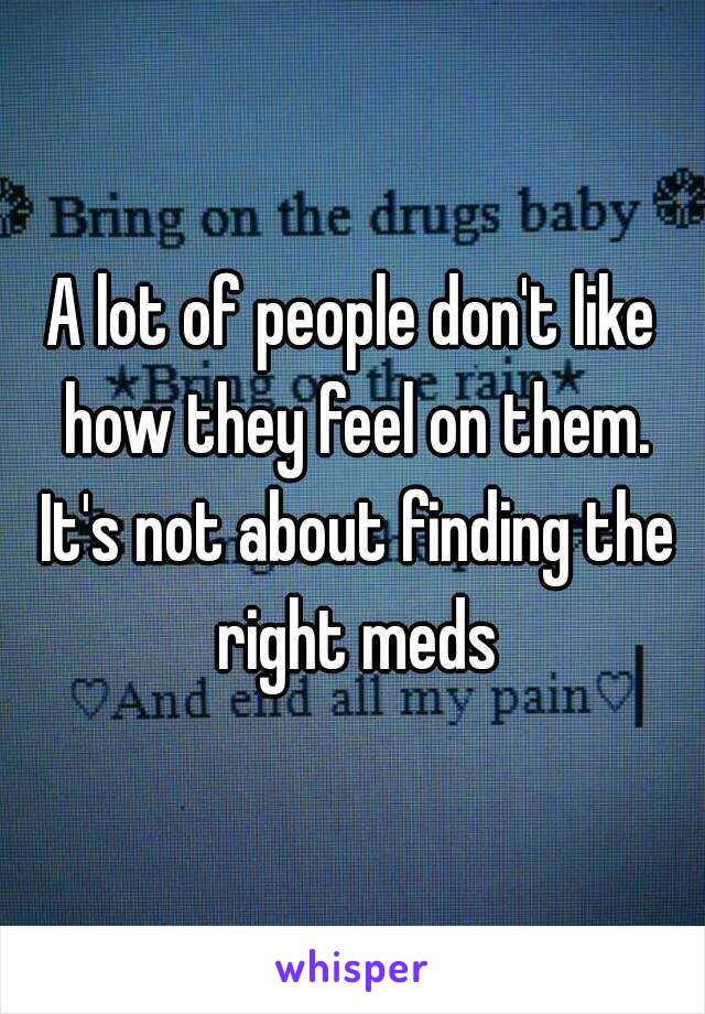 A lot of people don't like how they feel on them. It's not about finding the right meds