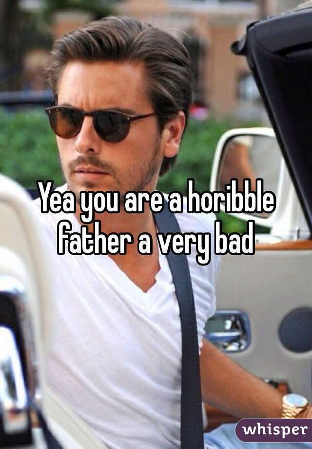 Yea you are a horibble father a very bad