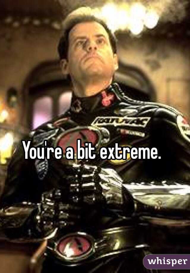 You're a bit extreme. 